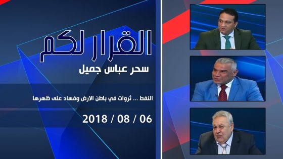برنامج القرار لكم | النفط … ثروات في باطن الارض وفساد على ظهرها 6-8-2018