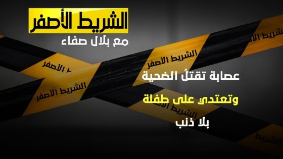 الشريط الاصفر | عصابة تقتلُ الضحية وتعتدي على طفلة بلا ذنب