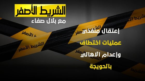 الشريط الاصفر – إعتقال منفذي عمليات اختطاف وإعدام الأهالي بالحويجة