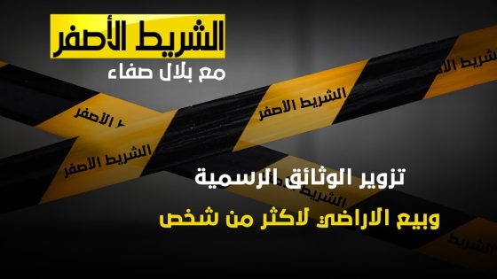 الشريط الاصفر – تزوير الوثائق الرسمية و بيع الأراضي لأكثر من شخص