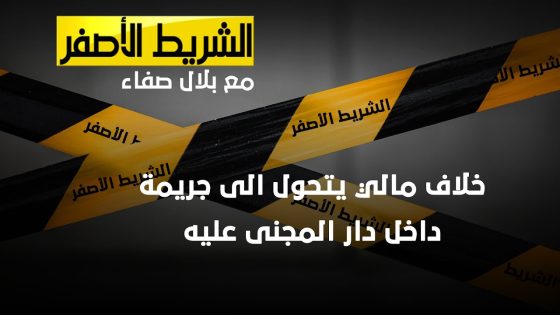 الشريط الاصفر – خلاف مالي يتحول الى جريمة داخل دار المجنى عليه