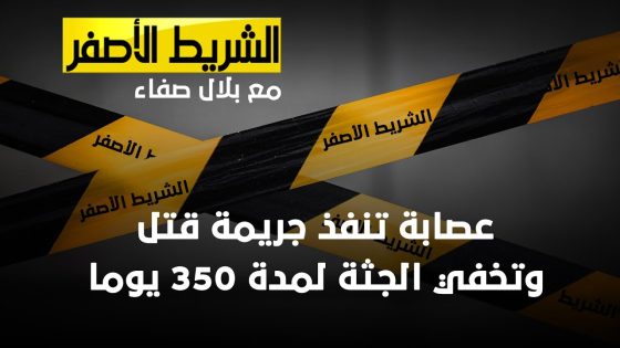 الشريط الاصفر – عصابة تنفذ جريمة قتل وتخفي الجثة لمدة 350 يوما