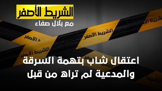 الشريط الاصفر – اعتقال شاب بتهمة السرقة والمدعية لم تراه من قبل