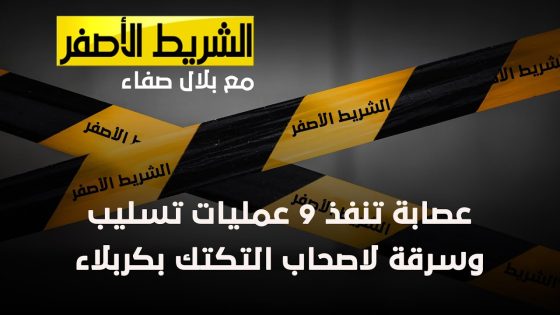 الشريط الاصفر – عصابة تنفذ 9 عمليات تسليب وسرقة لاصحاب التكتك بكربلاء