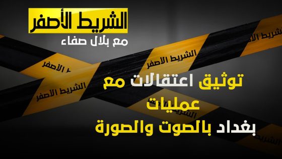 شريط اصفر: توثيق اعتقالات مع عمليات بغداد بالصوت والصورة