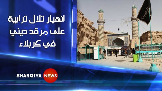 شاهد | انهيار تلال ترابية على مرقد ديني في كربلاء و أنباء عن وجود عشرات الأشخاص تحت الأنقاض |الشرقية