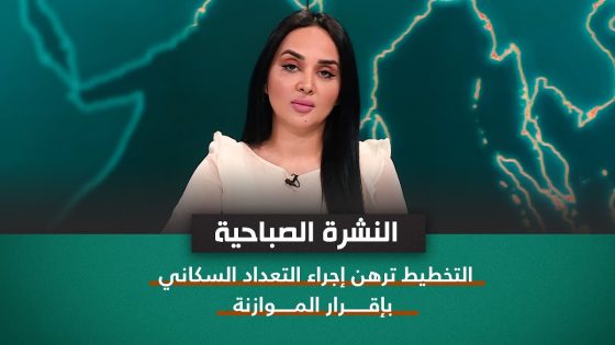 نشرة اخبار الصباح مع شمس الرشيد || التخطيط ترهن إجراء التعداد السكاني بإقرار الموازنة