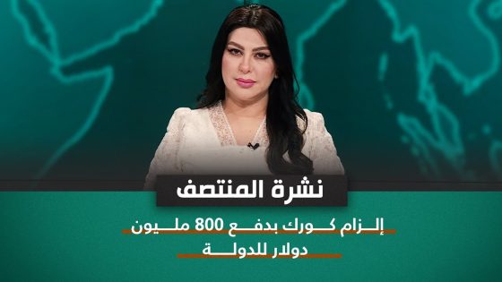 نشرة اخبار المنتصف مع مروة عامر || إلزام كورك بدفع 800 مليون دولار للدولة