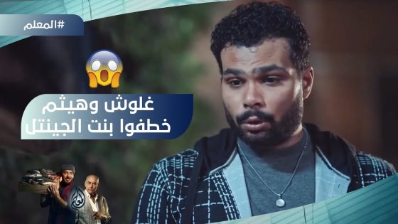 غلوش وهيثم خطفوا ملك بنت الجينتل.. وفوز وعنتر بيلعبوا لمصلحتهم ضد عدولة #المعلم